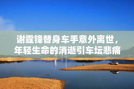 谢霆锋替身车手意外离世，年轻生命的消逝引车坛悲痛