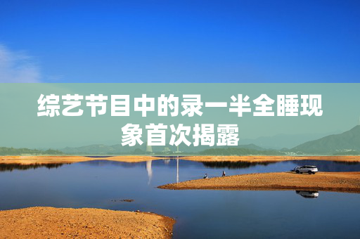 综艺节目中的录一半全睡现象首次揭露