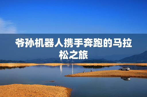 爷孙机器人携手奔跑的马拉松之旅