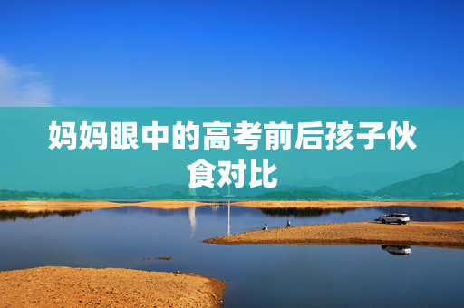 妈妈眼中的高考前后孩子伙食对比