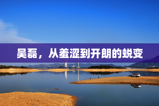 吴磊，从羞涩到开朗的蜕变