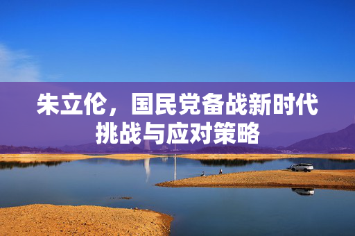 朱立伦，国民党备战新时代挑战与应对策略