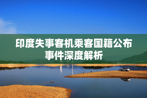 印度失事客机乘客国籍公布事件深度解析