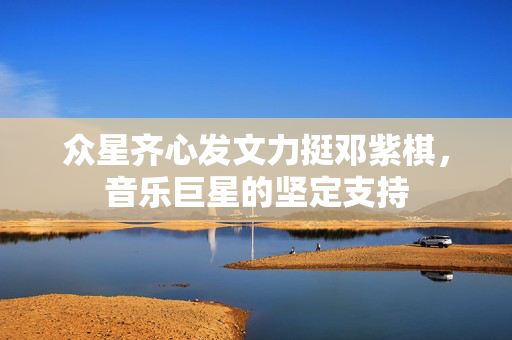 众星齐心发文力挺邓紫棋，音乐巨星的坚定支持