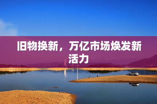 旧物换新，万亿市场焕发新活力