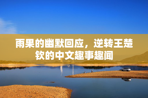 雨果的幽默回应，逆转王楚钦的中文趣事趣闻