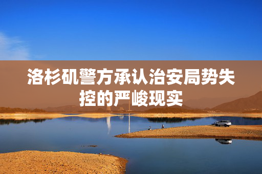 洛杉矶警方承认治安局势失控的严峻现实