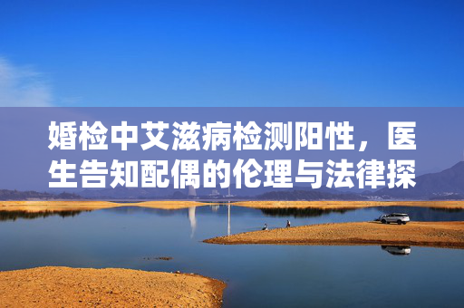 婚检中艾滋病检测阳性，医生告知配偶的伦理与法律探讨