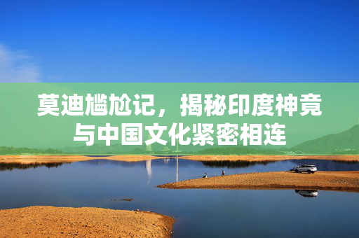 莫迪尴尬记，揭秘印度神竟与中国文化紧密相连