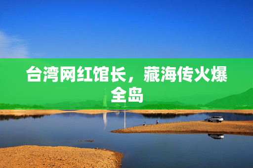台湾网红馆长，藏海传火爆全岛