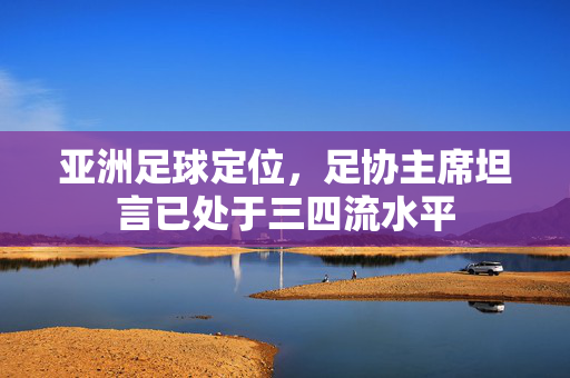 亚洲足球定位，足协主席坦言已处于三四流水平