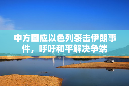 中方回应以色列袭击伊朗事件，呼吁和平解决争端
