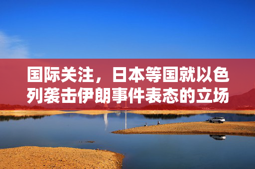 国际关注，日本等国就以色列袭击伊朗事件表态的立场分析