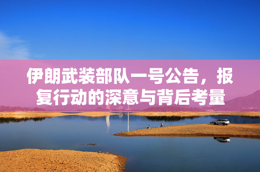 伊朗武装部队一号公告，报复行动的深意与背后考量