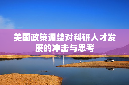 美国政策调整对科研人才发展的冲击与思考