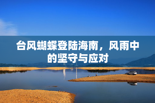 台风蝴蝶登陆海南，风雨中的坚守与应对