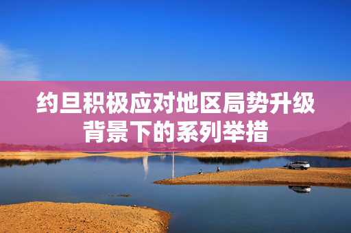 约旦积极应对地区局势升级背景下的系列举措