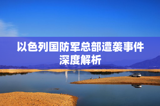 以色列国防军总部遭袭事件深度解析