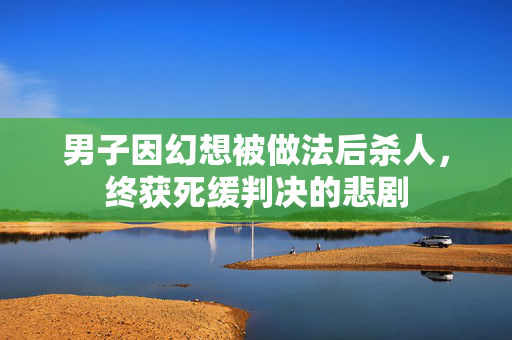 男子因幻想被做法后杀人，终获死缓判决的悲剧