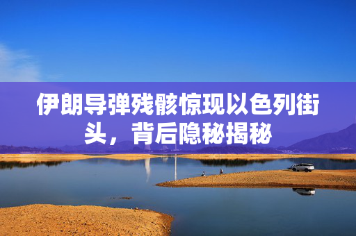伊朗导弹残骸惊现以色列街头，背后隐秘揭秘