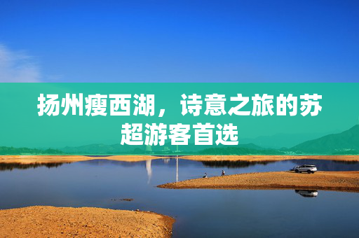 扬州瘦西湖，诗意之旅的苏超游客首选