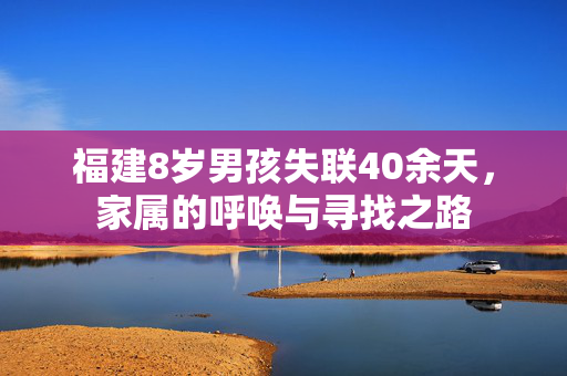 福建8岁男孩失联40余天，家属的呼唤与寻找之路