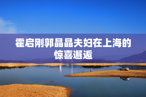 霍启刚郭晶晶夫妇在上海的惊喜邂逅