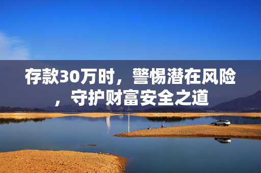 存款30万时，警惕潜在风险，守护财富安全之道