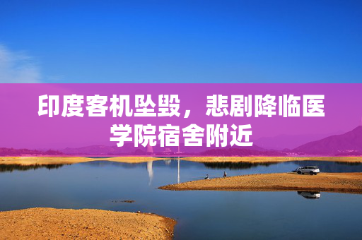 印度客机坠毁，悲剧降临医学院宿舍附近