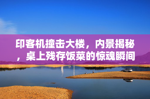 印客机撞击大楼，内景揭秘，桌上残存饭菜的惊魂瞬间