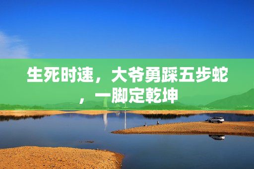 生死时速，大爷勇踩五步蛇，一脚定乾坤