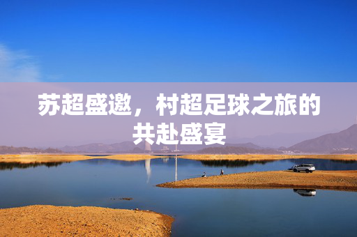 苏超盛邀，村超足球之旅的共赴盛宴