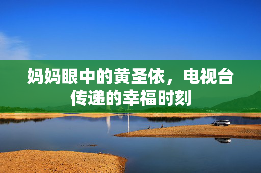 妈妈眼中的黄圣依，电视台传递的幸福时刻