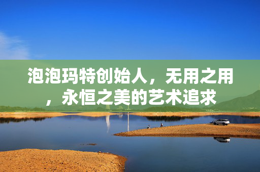 泡泡玛特创始人，无用之用，永恒之美的艺术追求