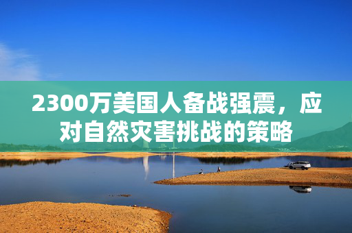 2300万美国人备战强震，应对自然灾害挑战的策略