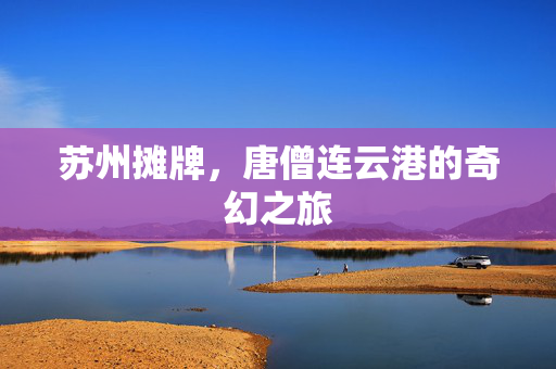 苏州摊牌，唐僧连云港的奇幻之旅