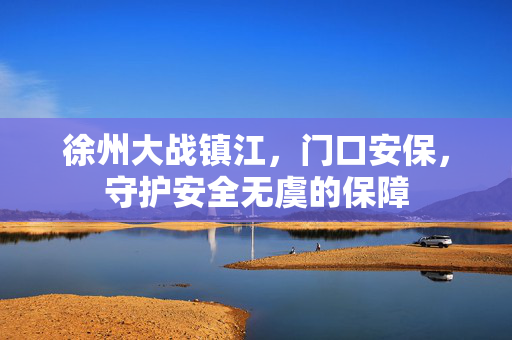 徐州大战镇江，门口安保，守护安全无虞的保障