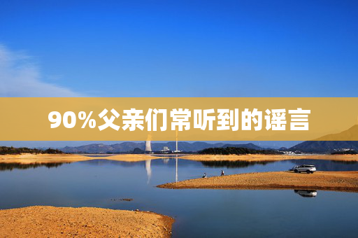 90%父亲们常听到的谣言