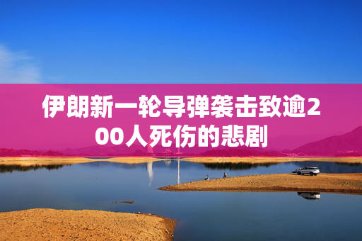 伊朗新一轮导弹袭击致逾200人死伤的悲剧