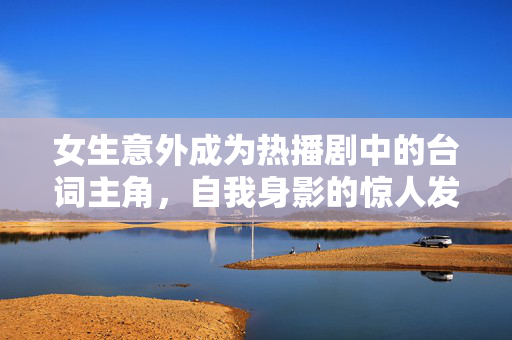 女生意外成为热播剧中的台词主角，自我身影的惊人发现