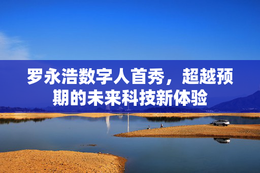 罗永浩数字人首秀，超越预期的未来科技新体验