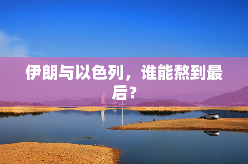 伊朗与以色列，谁能熬到最后？