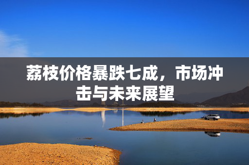 荔枝价格暴跌七成，市场冲击与未来展望