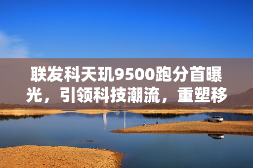 联发科天玑9500跑分首曝光，引领科技潮流，重塑移动设备性能新篇章