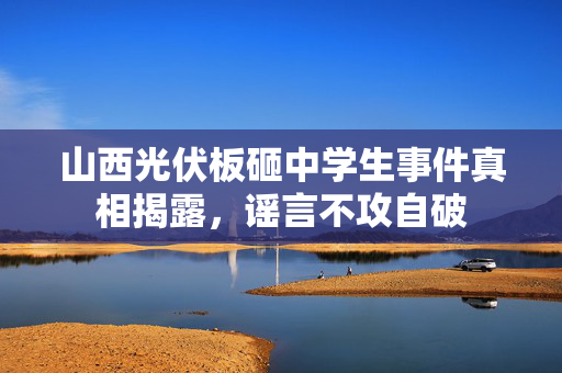山西光伏板砸中学生事件真相揭露，谣言不攻自破