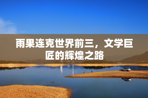 雨果连克世界前三，文学巨匠的辉煌之路