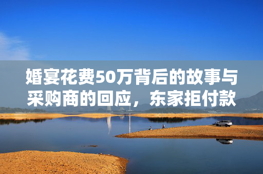 婚宴花费50万背后的故事与采购商的回应，东家拒付款的深度思考