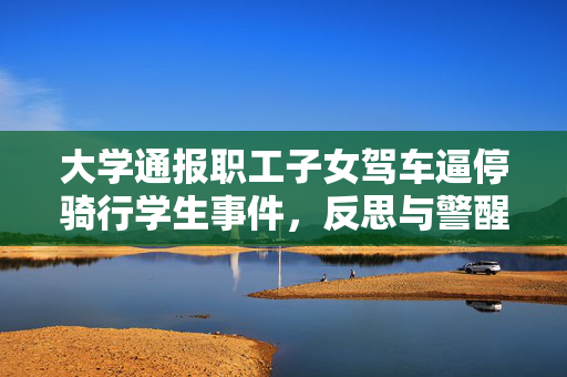 大学通报职工子女驾车逼停骑行学生事件，反思与警醒的时刻