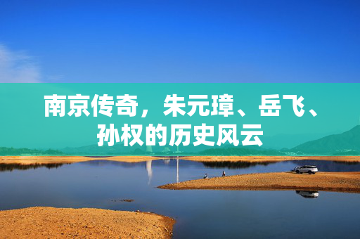 南京传奇，朱元璋、岳飞、孙权的历史风云