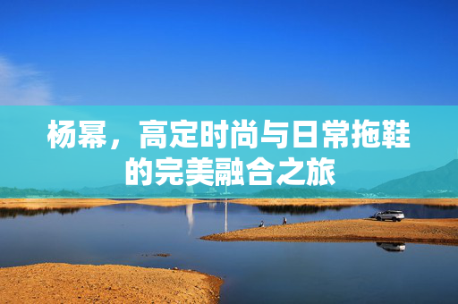 杨幂，高定时尚与日常拖鞋的完美融合之旅